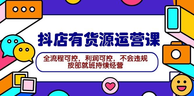 (9702期)2024抖店有货源运营课：全流程可控，利润可控，不会违规，按部就班持续经营-知芽创业社
