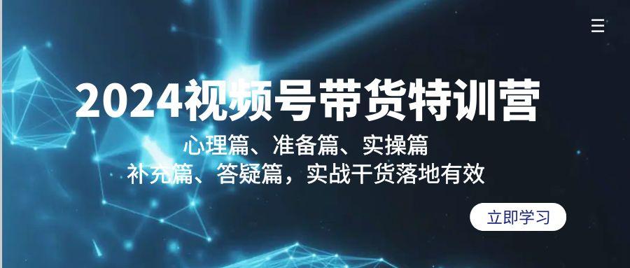 2024视频号带货特训营：心理篇、准备篇、实操篇、补充篇、答疑篇，实战…-知芽创业社