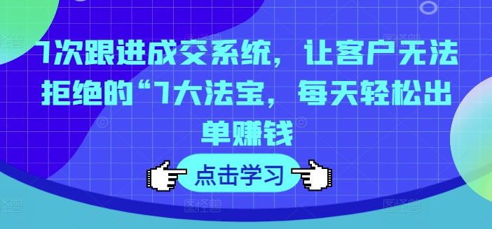 7次跟进成交系统，让客户无法拒绝的“7大法宝，每天轻松出单赚钱-知芽创业社