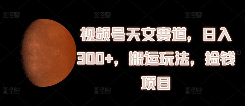 视频号天文赛道，日入300+，搬运玩法，捡钱项目【揭秘】-知芽创业社