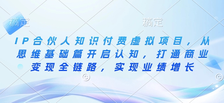 IP合伙人知识付费虚拟项目，从思维基础篇开启认知，打通商业变现全链路，实现业绩增长-知芽创业社
