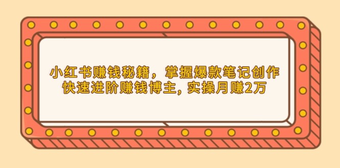 小红书赚钱秘籍，掌握爆款笔记创作，快速进阶赚钱博主, 实操月赚2万-知芽创业社