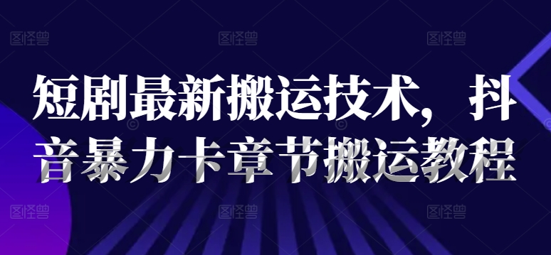 短剧最新搬运技术，抖音暴力卡章节搬运教程-知芽创业社