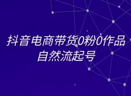 抖音电商带货0粉0作品自然流起号，抖音电商教程-知芽创业社
