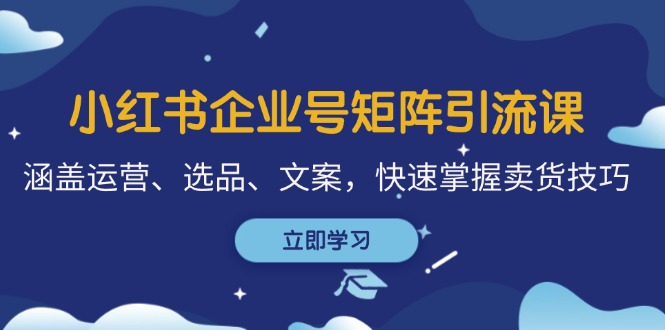 小红书企业号矩阵引流课，涵盖运营、选品、文案，快速掌握卖货技巧-知芽创业社