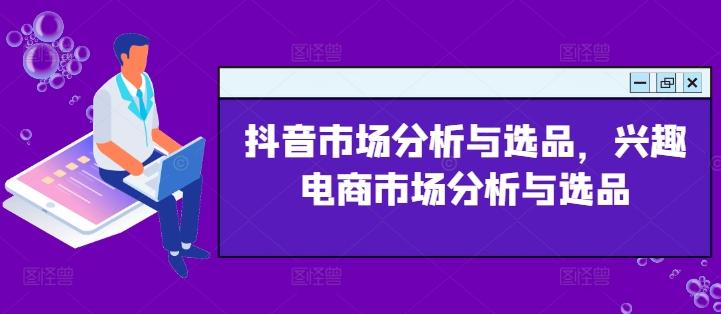 抖音市场分析与选品，兴趣电商市场分析与选品-知芽创业社