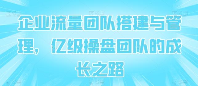 企业流量团队搭建与管理，亿级操盘团队的成长之路-知芽创业社