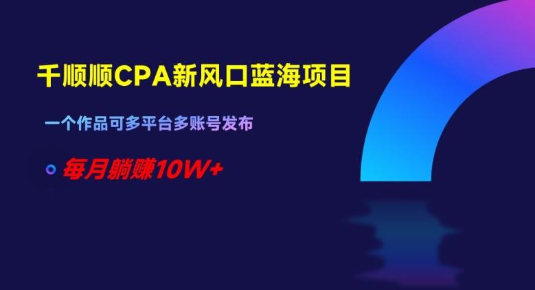 千顺顺CPA新风口蓝海项目，一个作品可多平台多账号发布，每月躺赚10W+【揭秘】-知芽创业社