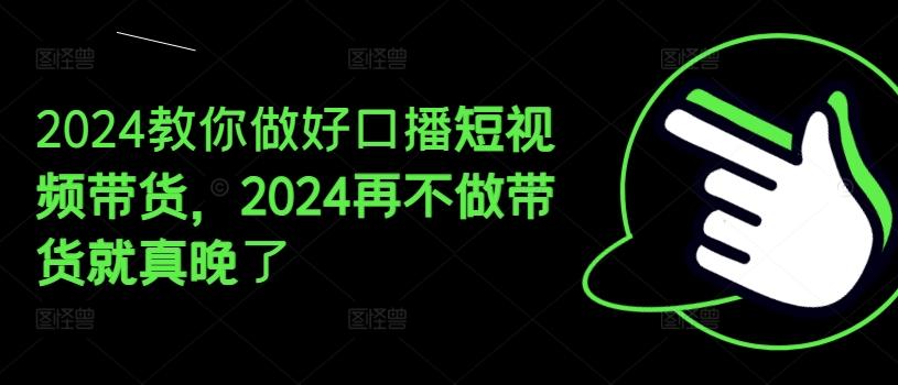 2024教你做好口播短视频带货，2024再不做带货就真晚了-知芽创业社