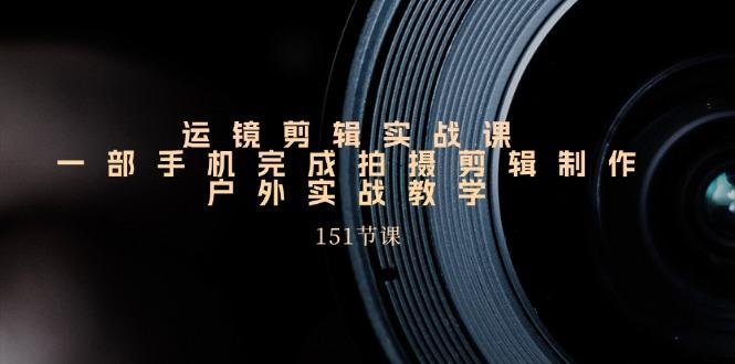 运镜剪辑实战课，一部手机完成拍摄剪辑制作，户外实战教学(151节课-知芽创业社