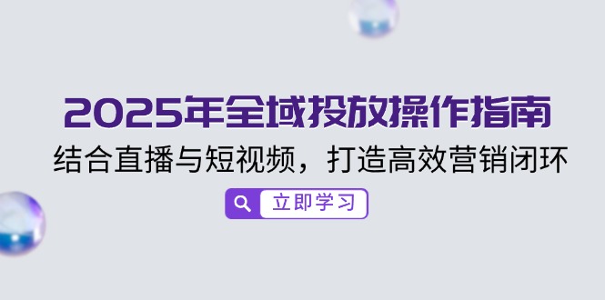 2025年全域投放操作指南，结合直播与短视频，打造高效营销闭环-知芽创业社