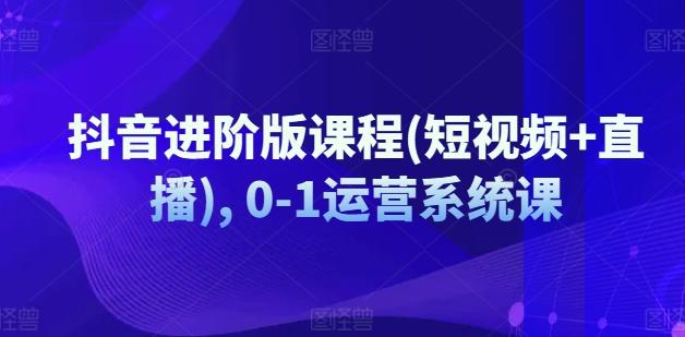 抖音进阶版课程(短视频+直播), 0-1运营系统课-知芽创业社