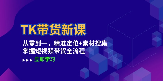 TK带货新课：从零到一，精准定位+素材搜集 掌握短视频带货全流程-知芽创业社