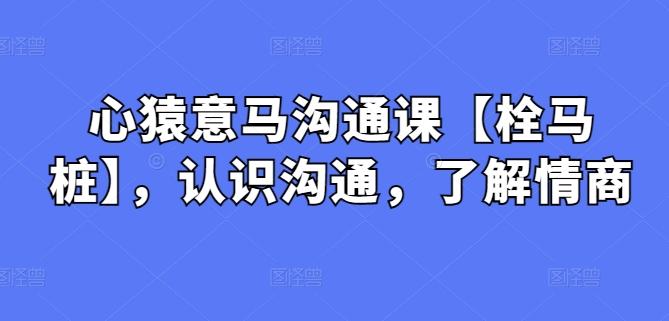 心猿意马沟通课【栓马桩】，认识沟通，了解情商-知芽创业社