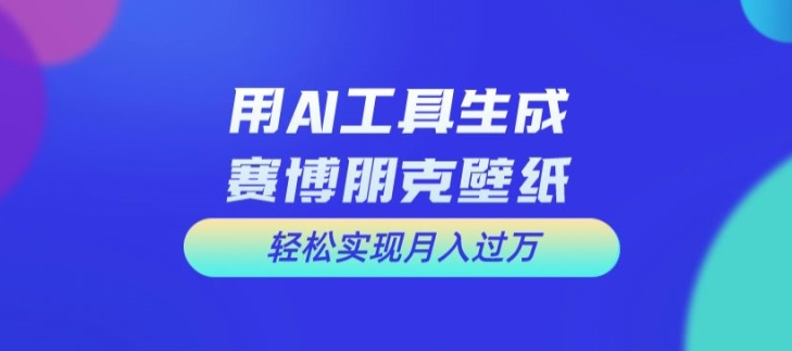 用AI工具设计赛博朋克壁纸，轻松实现月入万+【揭秘】-知芽创业社