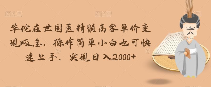 华佗在世国医精髓高客单价变现吸金，操作简单小白也可快速上手，实现日入2000+【揭秘】-知芽创业社