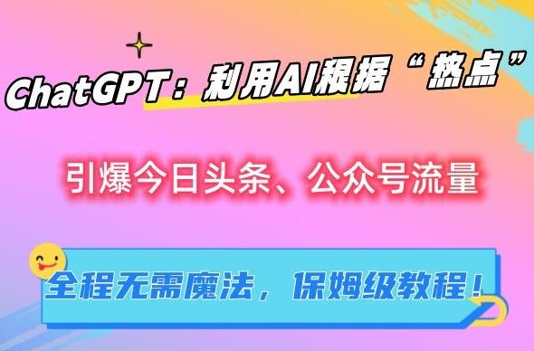 ChatGPT：利用AI根据“热点”引爆今日头条、公众号流量，无需魔法，保姆级教程【揭秘】-知芽创业社
