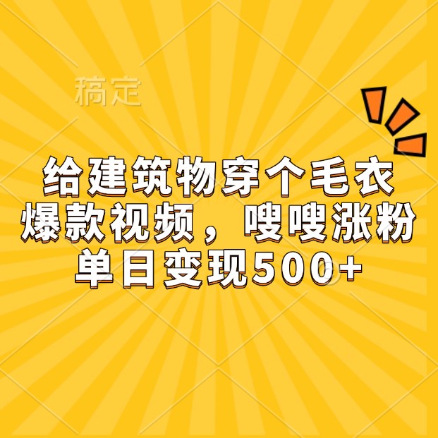 给建筑物穿个毛衣，爆款视频，嗖嗖涨粉，单日变现500+-知芽创业社
