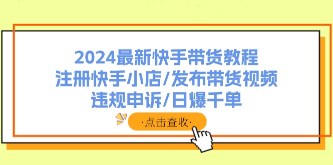 2024最新快手带货教程：注册快手小店/发布带货视频/违规申诉/日爆千单-知芽创业社