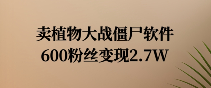 卖植物大战僵尸软件，600粉丝变现2.7W【揭秘】-知芽创业社