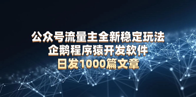 公众号流量主全新稳定玩法 企鹅程序猿开发软件 日发1000篇文章 无需AI改写-知芽创业社
