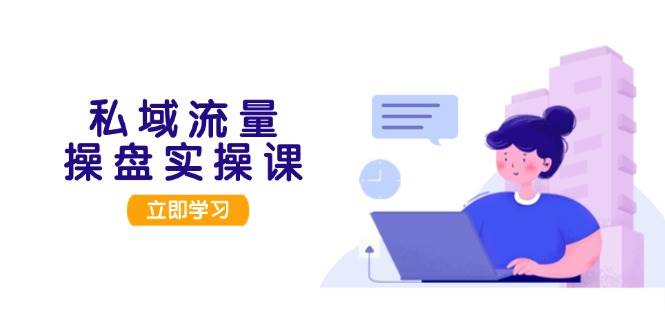 私域流量操盘实操课，从用户调研到成交变现，打造可落地的私域引流策略-知芽创业社