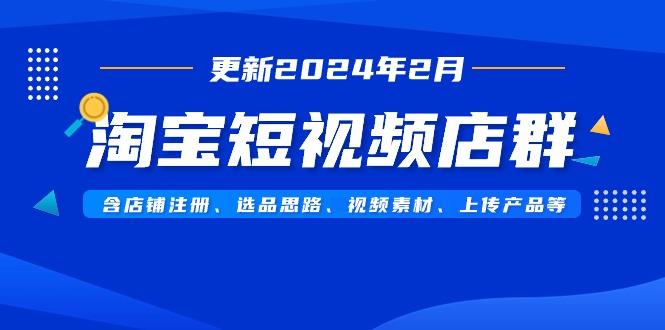 淘宝短视频店群(更新2024年2月)含店铺注册、选品思路、视频素材、上传…-知芽创业社