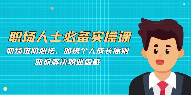 职场人士必备实操课：职场进阶心法、加快个人成长原则，助你解决职业困惑-知芽创业社
