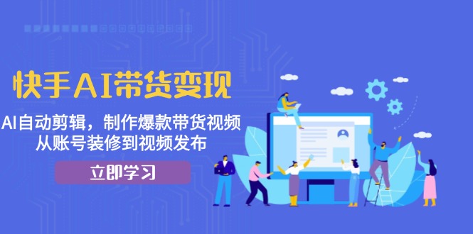 快手AI带货变现：AI自动剪辑，制作爆款带货视频，从账号装修到视频发布-知芽创业社