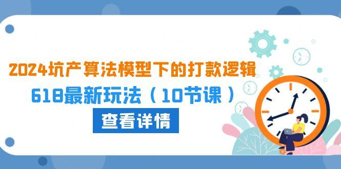 2024坑产算法 模型下的打款逻辑：618最新玩法(10节课-知芽创业社