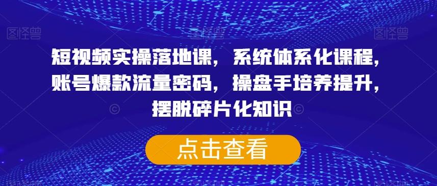 短视频实操落地课，系统体系化课程，账号爆款流量密码，操盘手培养提升，摆脱碎片化知识-知芽创业社