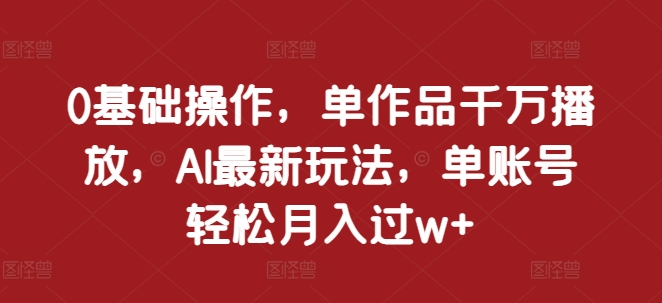 0基础操作，单作品千万播放，AI最新玩法，单账号轻松月入过w+【揭秘】-知芽创业社