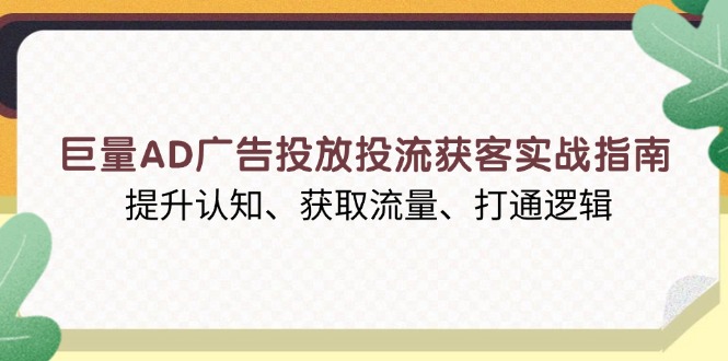 巨量AD广告投放投流获客实战指南，提升认知、获取流量、打通逻辑-知芽创业社