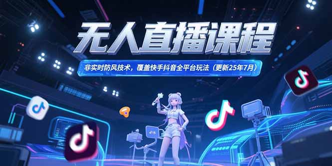 无人直播课程，非实时防风技术，覆盖快手抖音全平台玩法(更新25年7月-知芽创业社