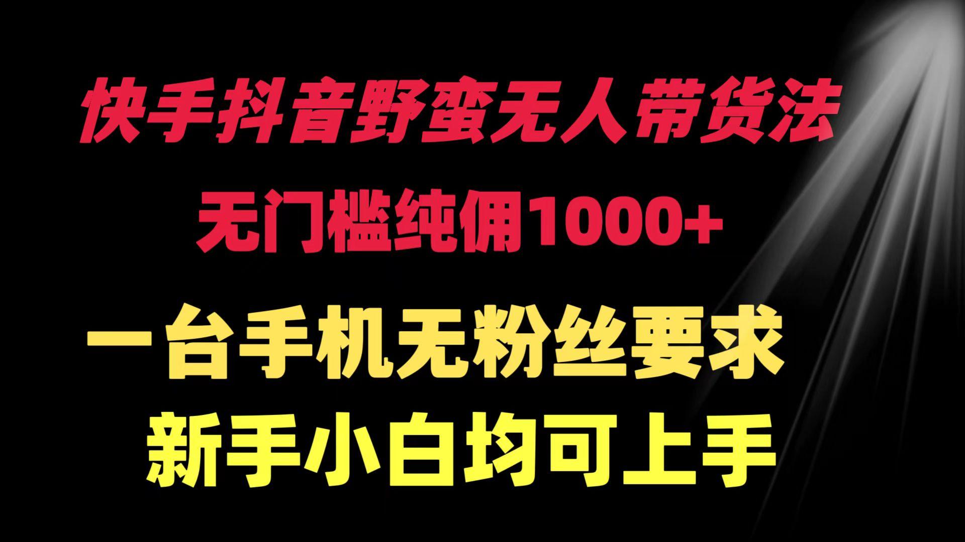 (9552期)快手抖音野蛮无人带货法 无门槛纯佣1000+ 一台手机无粉丝要求新手小白…-知芽创业社
