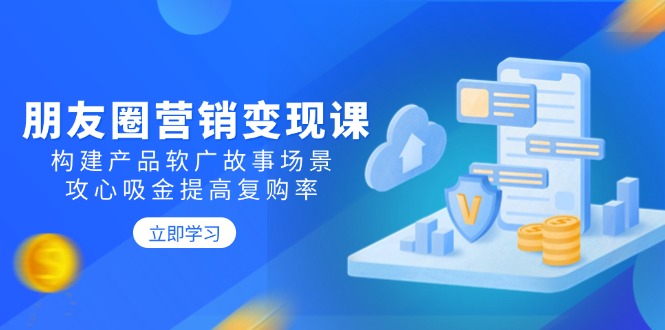 朋友圈营销变现课：构建产品软广故事场景，攻心吸金提高复购率-知芽创业社