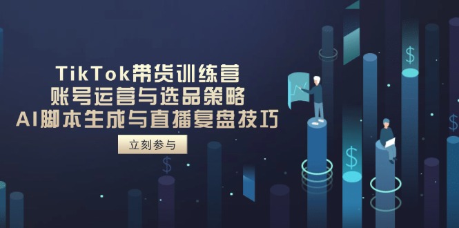 TikTok带货训练营，账号运营与选品策略，AI脚本生成与直播复盘技巧-知芽创业社