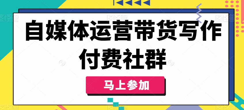 自媒体运营带货写作付费社群,带货是自媒体人必须掌握的能力-知芽创业社