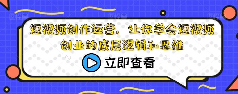 短视频创作运营，让你学会短视频创业的底层逻辑和思维-知芽创业社