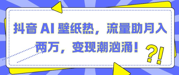 抖音 AI 壁纸热，流量助月入两W，变现潮汹涌【揭秘】-知芽创业社