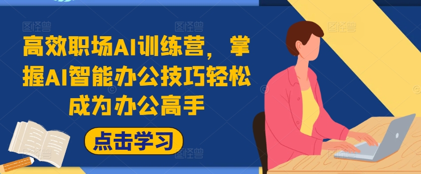 高效职场AI训练营，掌握AI智能办公技巧轻松成为办公高手，提升工作效率!-知芽创业社