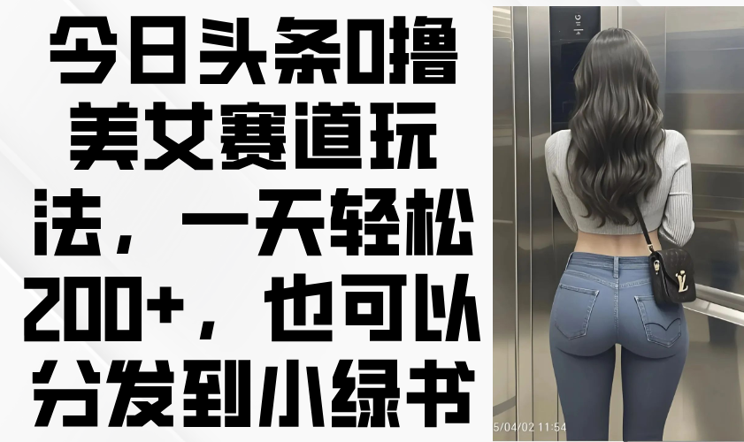 今日头条0撸美女赛道玩法，一天轻松200+，也可以分发到小绿书-知芽创业社