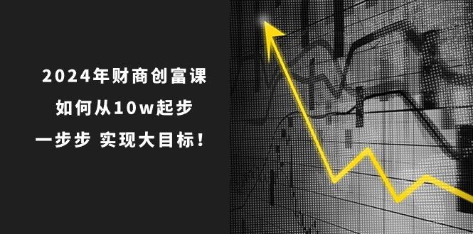 2024年 财商-创富课：如何从10w起步，一步步 实现大目标！-知芽创业社