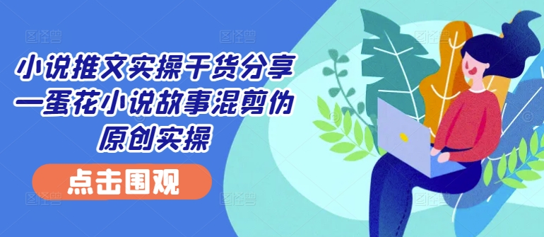 小说推文实操干货分享—蛋花小说故事混剪伪原创实操-知芽创业社