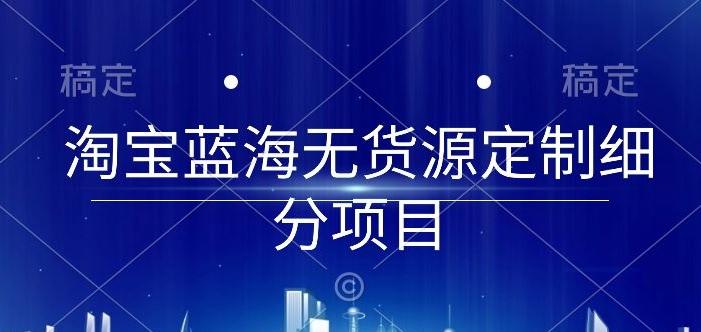 淘宝蓝海无货源定制细分项目，从0到起店实操全流程【揭秘】-知芽创业社
