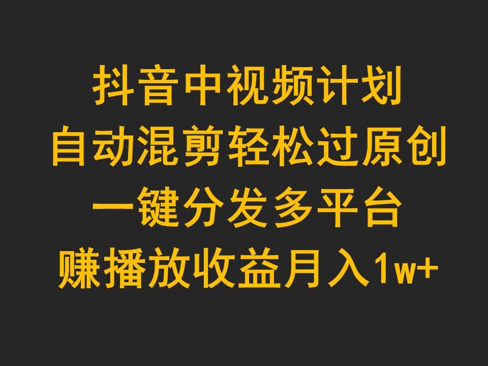 (9825期)抖音中视频计划，自动混剪轻松过原创，一键分发多平台赚播放收益，月入1w+-知芽创业社