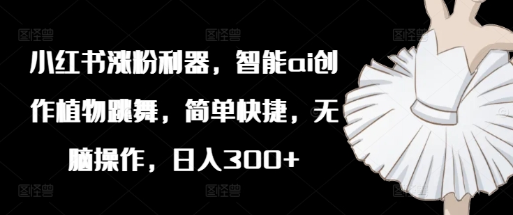 小红书涨粉利器，智能ai创作植物跳舞，简单快捷，无脑操作，日入300+-知芽创业社