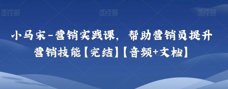 小马宋-营销实践课，帮助营销员提升营销技能【完结】【音频+文档】-知芽创业社