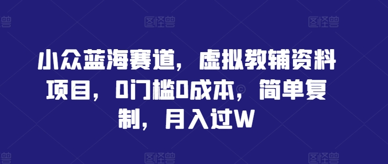 小众蓝海赛道，虚拟教辅资料项目，0门槛0成本，简单复制，月入过W【揭秘】-知芽创业社