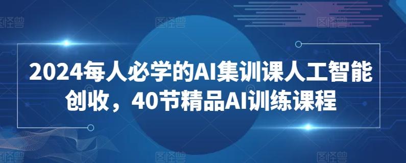 2024每人必学的AI集训课人工智能创收，40节精品AI训练课程-知芽创业社